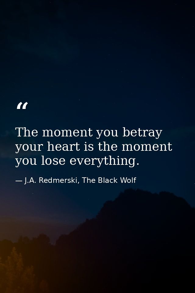 The moment you betray your heart is the moment you lose everything. — J.A. Redmerski, The Black Wolf