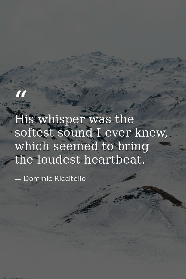 His whisper was the softest sound I ever knew, which seemed to bring the loudest heartbeat. — Dominic Riccitello