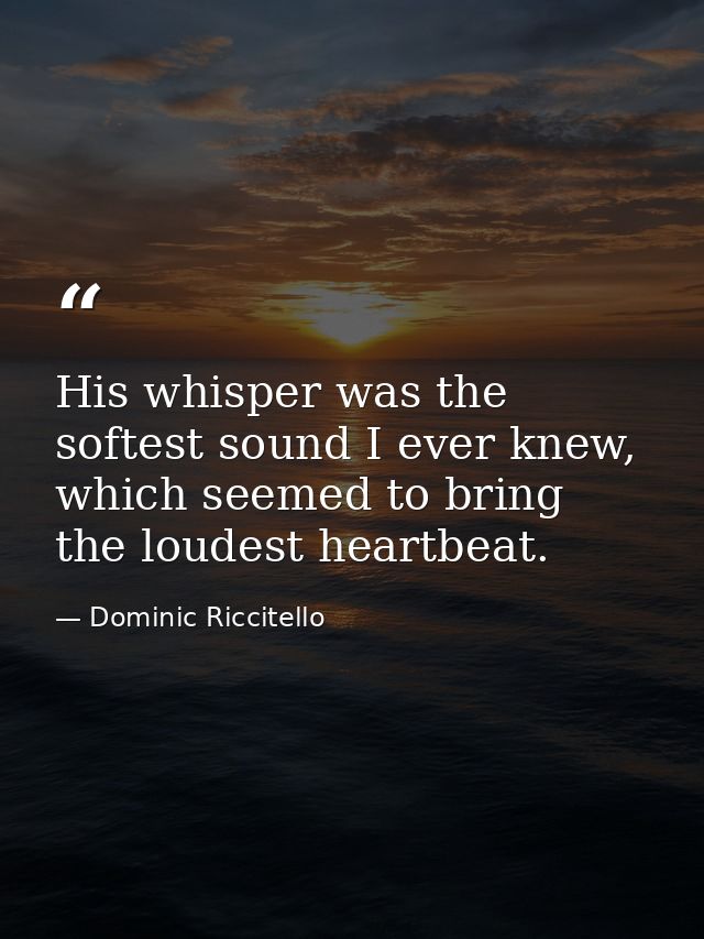 His whisper was the softest sound I ever knew, which seemed to bring the loudest heartbeat. — Dominic Riccitello