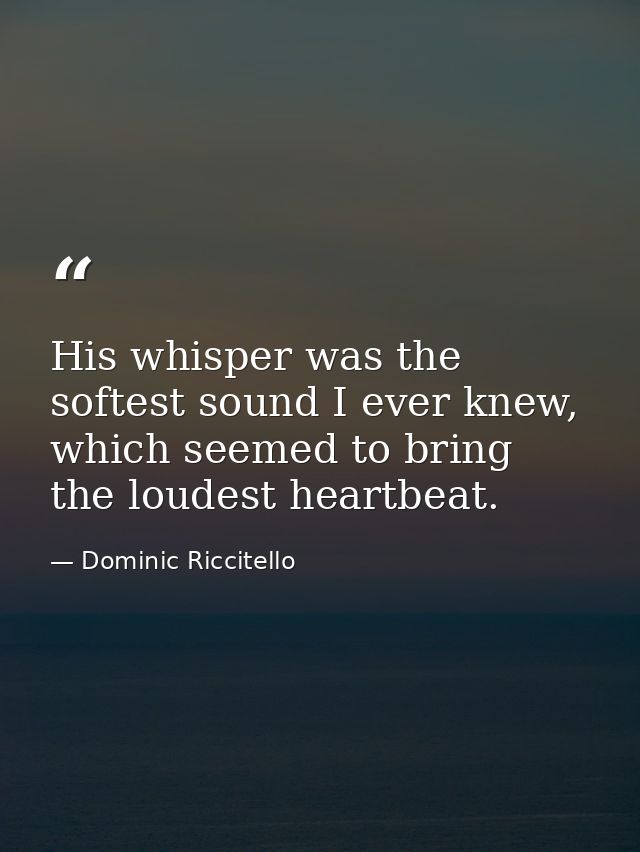 His whisper was the softest sound I ever knew, which seemed to bring the loudest heartbeat. — Dominic Riccitello