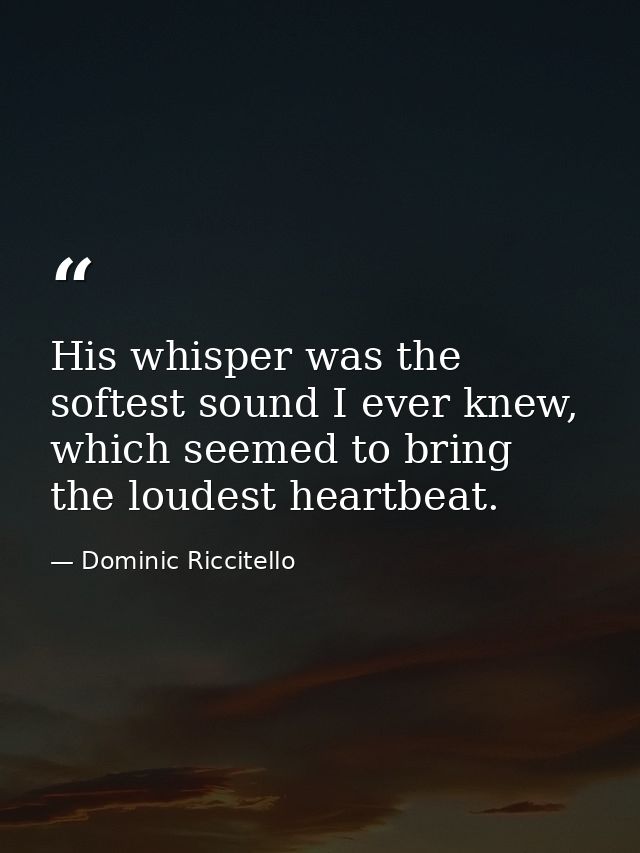 His whisper was the softest sound I ever knew, which seemed to bring the loudest heartbeat. — Dominic Riccitello