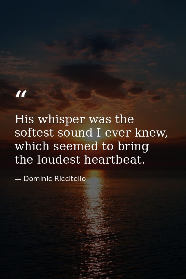 His whisper was the softest sound I ever knew, which seemed to bring the loudest heartbeat. — Dominic Riccitello