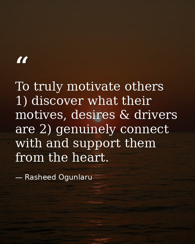 To truly motivate others 1) discover what their motives, desires & drivers are 2) genuinely connect with and support the — Rasheed Ogunlaru