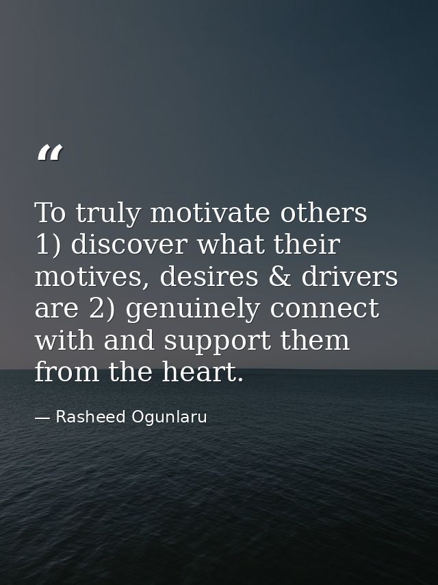 To truly motivate others 1) discover what their motives, desires & drivers are 2) genuinely connect with and support the — Rasheed Ogunlaru