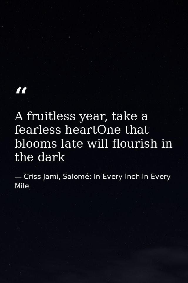 A fruitless year, take a fearless heartOne that blooms late will flourish in the dark — Criss Jami, Salomé: In Every Inch In Every Mile