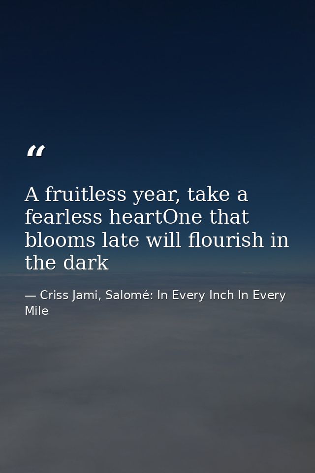 A fruitless year, take a fearless heartOne that blooms late will flourish in the dark — Criss Jami, Salomé: In Every Inch In Every Mile