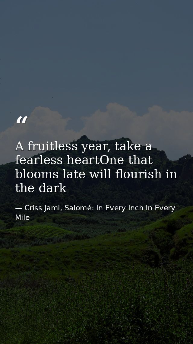 A fruitless year, take a fearless heartOne that blooms late will flourish in the dark — Criss Jami, Salomé: In Every Inch In Every Mile