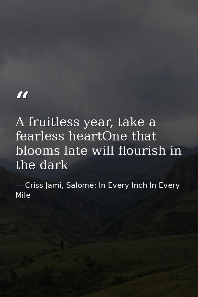 A fruitless year, take a fearless heartOne that blooms late will flourish in the dark — Criss Jami, Salomé: In Every Inch In Every Mile