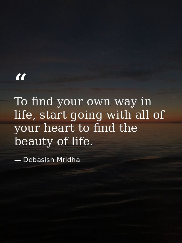 To find your own way in life, start going with all of your heart to find the beauty of life. — Debasish Mridha