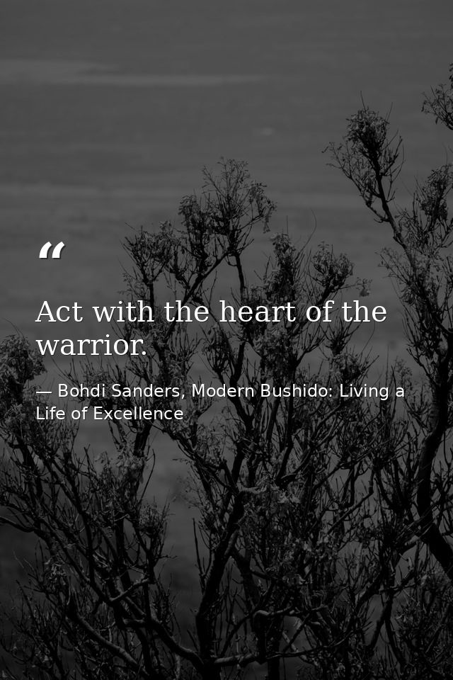 Act with the heart of the warrior. — Bohdi Sanders, Modern Bushido: Living a Life of Excellence