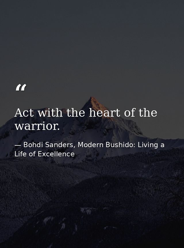 Act with the heart of the warrior. — Bohdi Sanders, Modern Bushido: Living a Life of Excellence