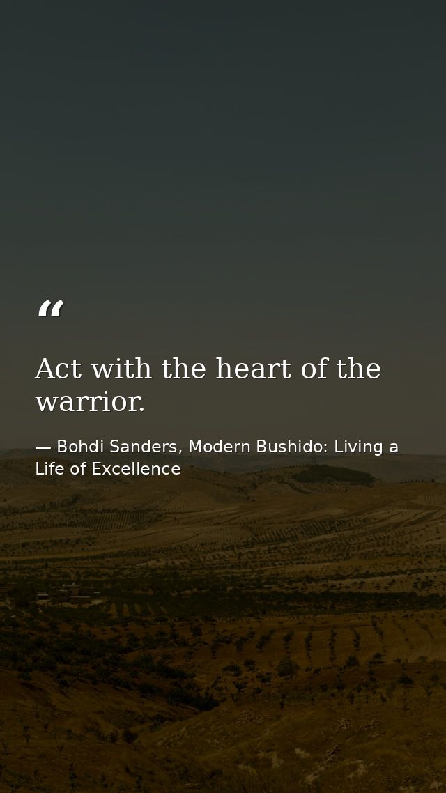 Act with the heart of the warrior. — Bohdi Sanders, Modern Bushido: Living a Life of Excellence