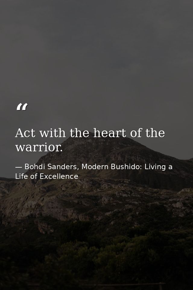 Act with the heart of the warrior. — Bohdi Sanders, Modern Bushido: Living a Life of Excellence