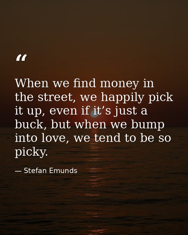 When we find money in the street, we happily pick it up, even if it’s just a buck, but when we bump into love, we tend t — Stefan Emunds