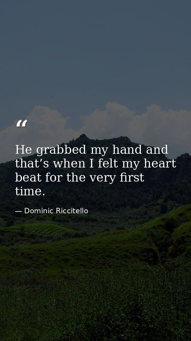 He grabbed my hand and that’s when I felt my heart beat for the very first time. — Dominic Riccitello
