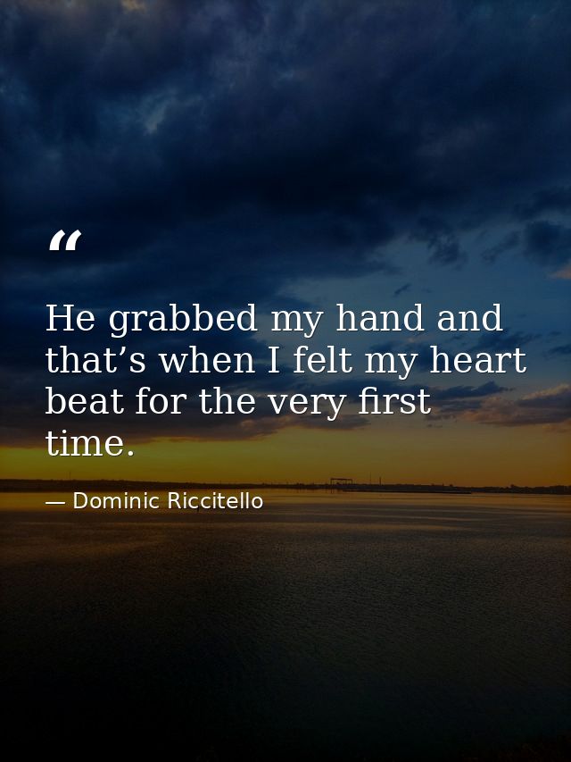 He grabbed my hand and that’s when I felt my heart beat for the very first time. — Dominic Riccitello