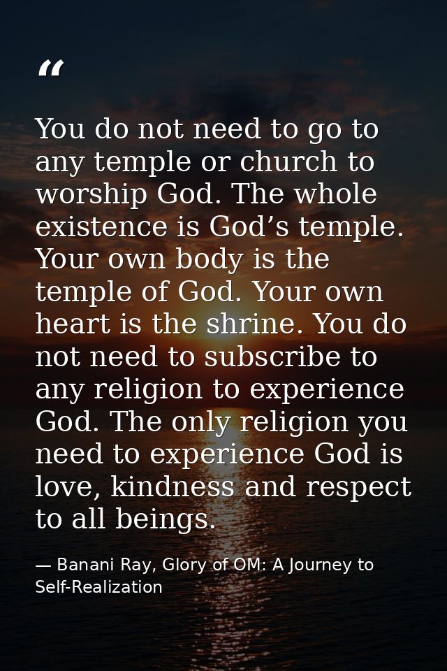 You do not need to go to any temple or church to worship God. The whole existence is God’s temple. Your own body is the  — Banani Ray, Glory of OM: A Journey to Self-Realization