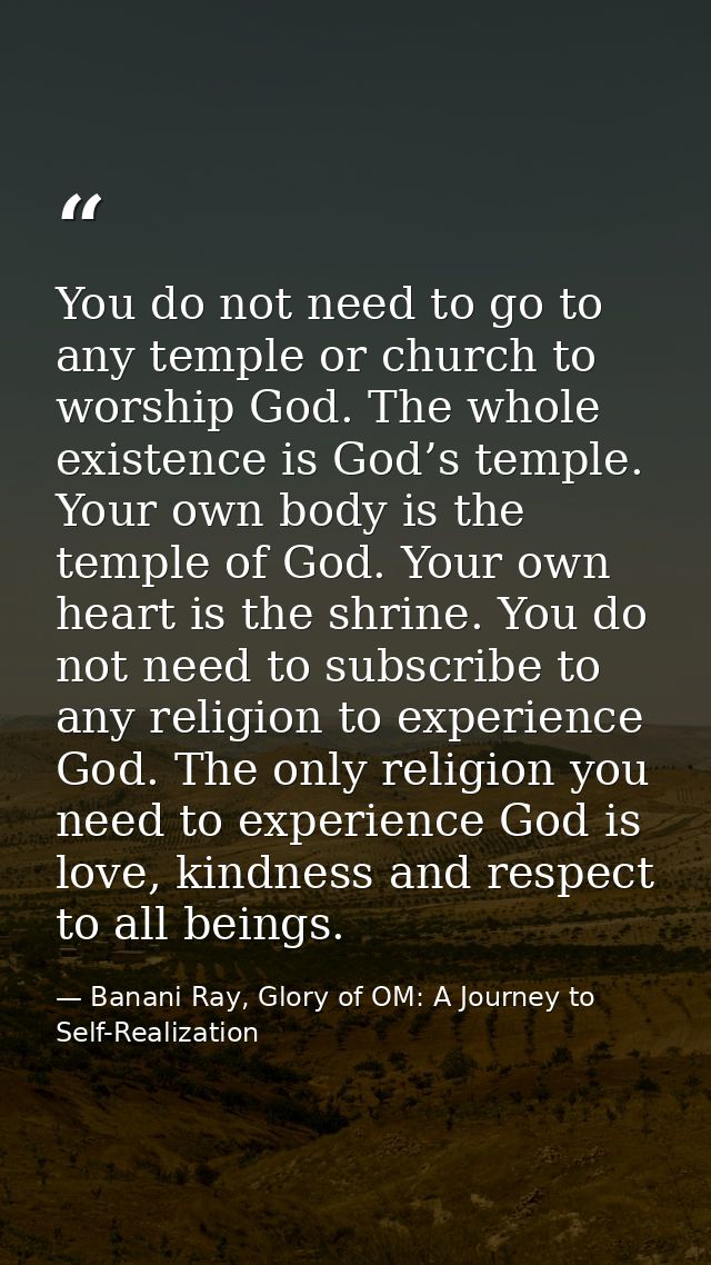 You do not need to go to any temple or church to worship God. The whole existence is God’s temple. Your own body is the  — Banani Ray, Glory of OM: A Journey to Self-Realization