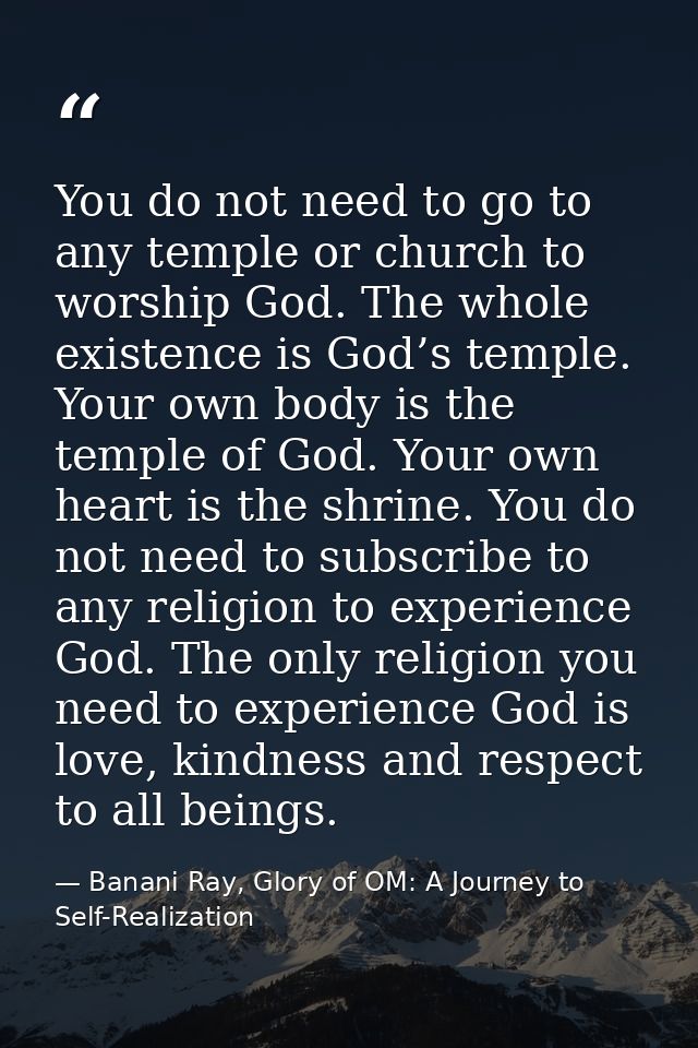 You do not need to go to any temple or church to worship God. The whole existence is God’s temple. Your own body is the  — Banani Ray, Glory of OM: A Journey to Self-Realization