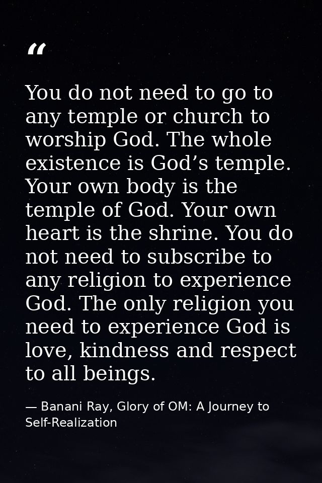 You do not need to go to any temple or church to worship God. The whole existence is God’s temple. Your own body is the  — Banani Ray, Glory of OM: A Journey to Self-Realization
