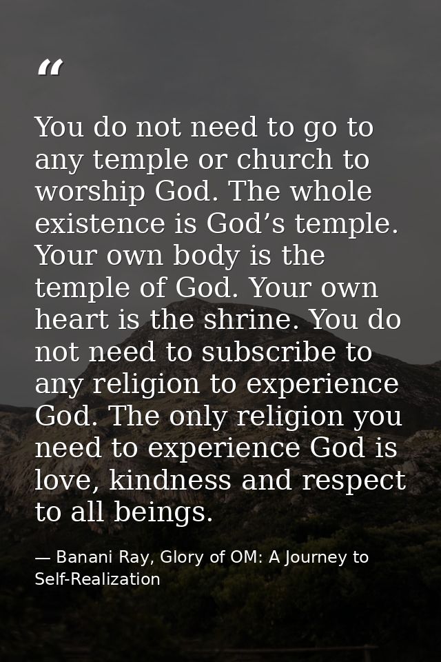 You do not need to go to any temple or church to worship God. The whole existence is God’s temple. Your own body is the  — Banani Ray, Glory of OM: A Journey to Self-Realization