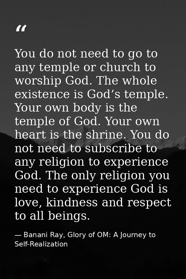 You do not need to go to any temple or church to worship God. The whole existence is God’s temple. Your own body is the  — Banani Ray, Glory of OM: A Journey to Self-Realization