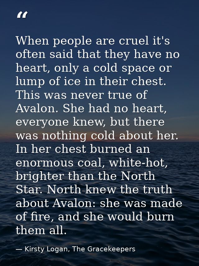 When people are cruel it's often said that they have no heart, only a cold space or lump of ice in their chest. This was — Kirsty Logan, The Gracekeepers