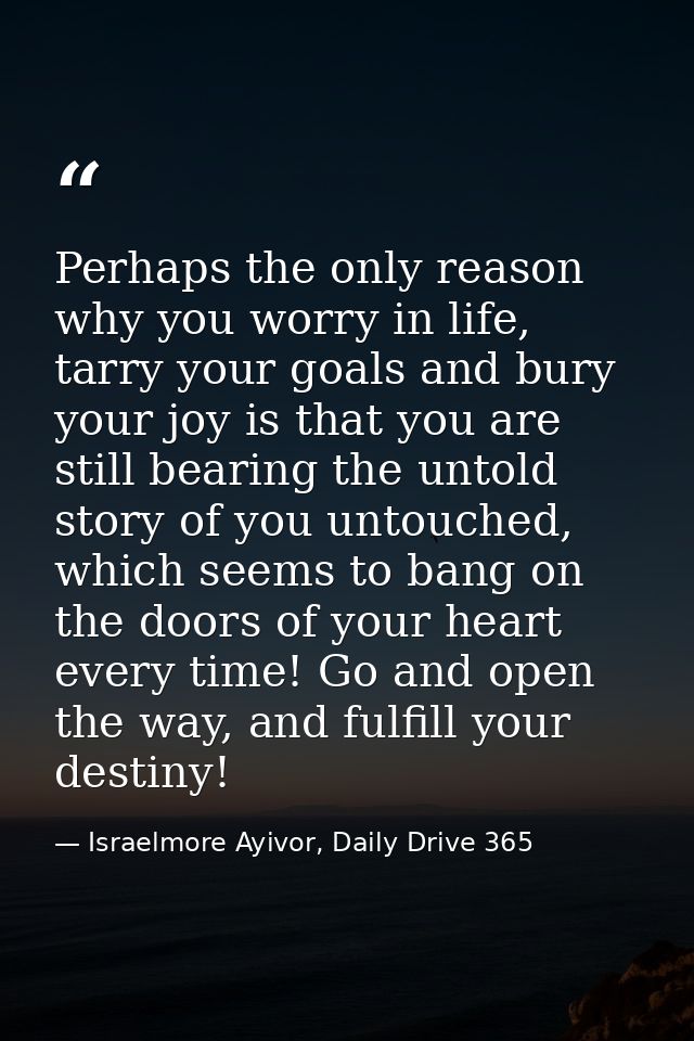 Perhaps the only reason why you worry in life, tarry your goals and bury your joy is that you are still bearing the unto — Israelmore Ayivor, Daily Drive 365
