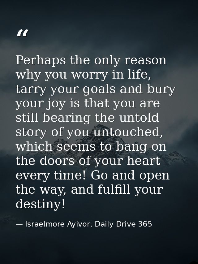 Perhaps the only reason why you worry in life, tarry your goals and bury your joy is that you are still bearing the unto — Israelmore Ayivor, Daily Drive 365