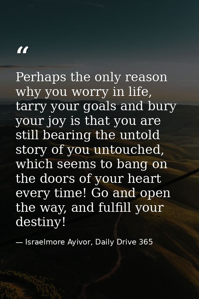 Perhaps the only reason why you worry in life, tarry your goals and bury your joy is that you are still bearing the unto — Israelmore Ayivor, Daily Drive 365