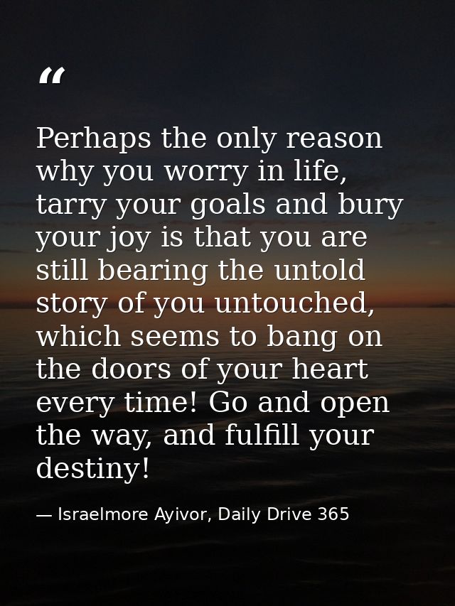 Perhaps the only reason why you worry in life, tarry your goals and bury your joy is that you are still bearing the unto — Israelmore Ayivor, Daily Drive 365