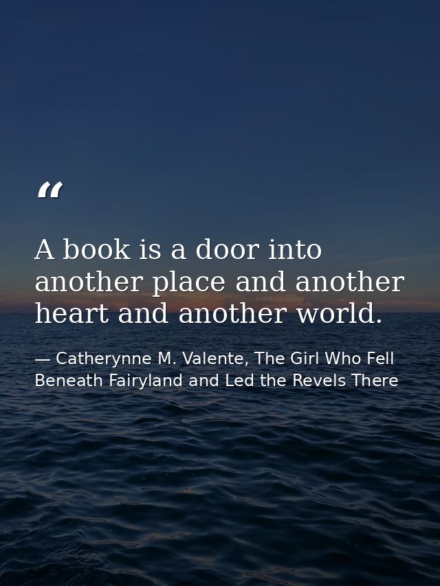 A book is a door into another place and another heart and another world. — Catherynne M. Valente, The Girl Who Fell Beneath Fairyland and Led the Revels There