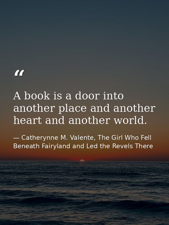 A book is a door into another place and another heart and another world. — Catherynne M. Valente, The Girl Who Fell Beneath Fairyland and Led the Revels There