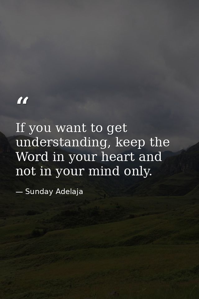 If you want to get understanding, keep the Word in your heart and not in your mind only. — Sunday Adelaja