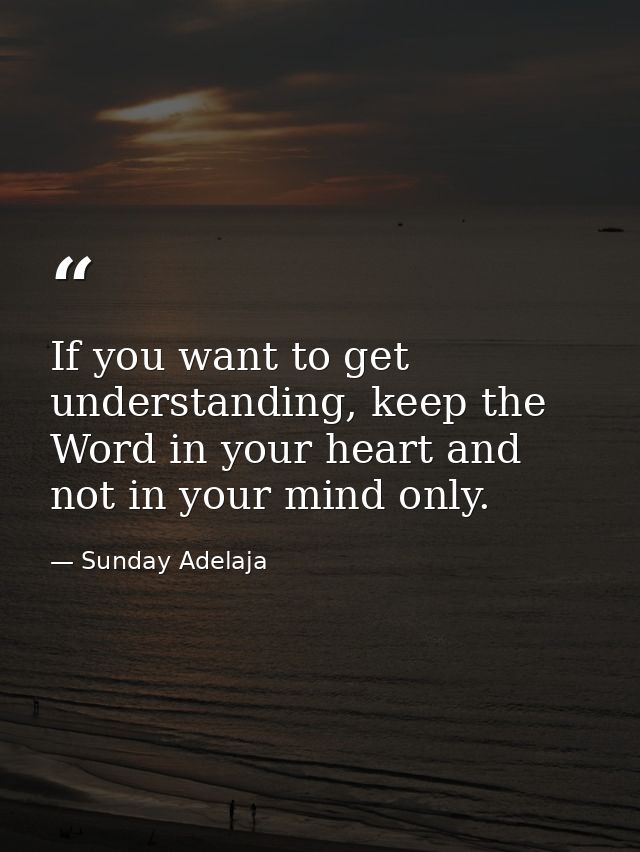 If you want to get understanding, keep the Word in your heart and not in your mind only. — Sunday Adelaja