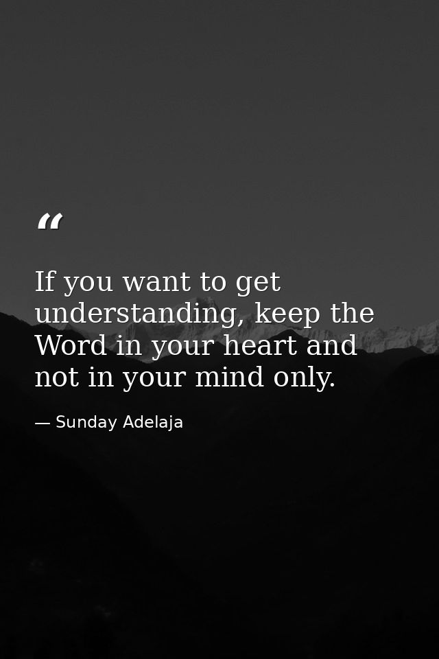 If you want to get understanding, keep the Word in your heart and not in your mind only. — Sunday Adelaja