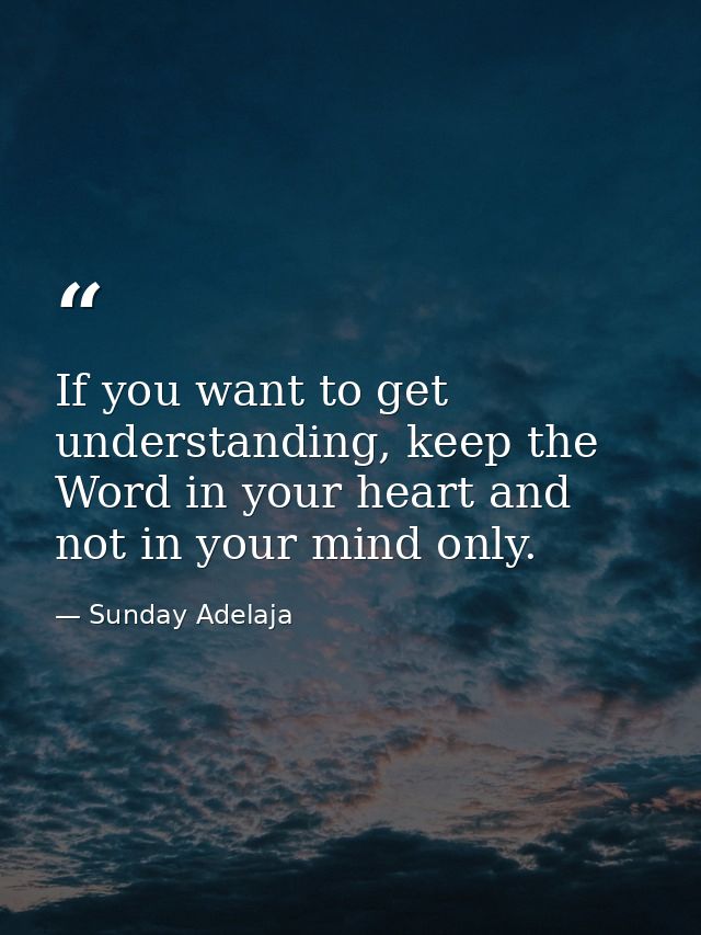 If you want to get understanding, keep the Word in your heart and not in your mind only. — Sunday Adelaja