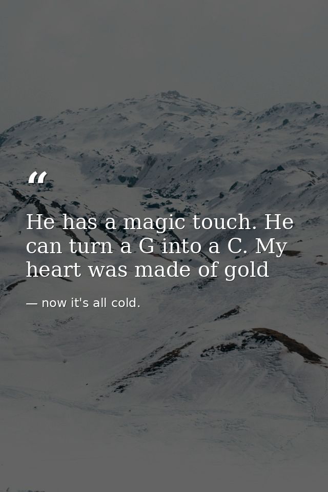 He has a magic touch. He can turn a G into a C. My heart was made of gold — now it's all cold.