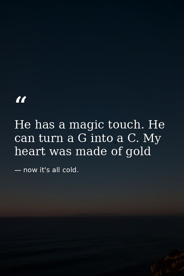 He has a magic touch. He can turn a G into a C. My heart was made of gold — now it's all cold.