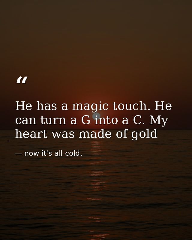 He has a magic touch. He can turn a G into a C. My heart was made of gold — now it's all cold.