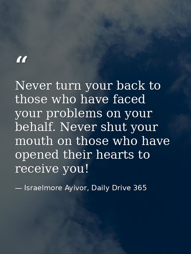 Never turn your back to those who have faced your problems on your behalf. Never shut your mouth on those who have opene — Israelmore Ayivor, Daily Drive 365