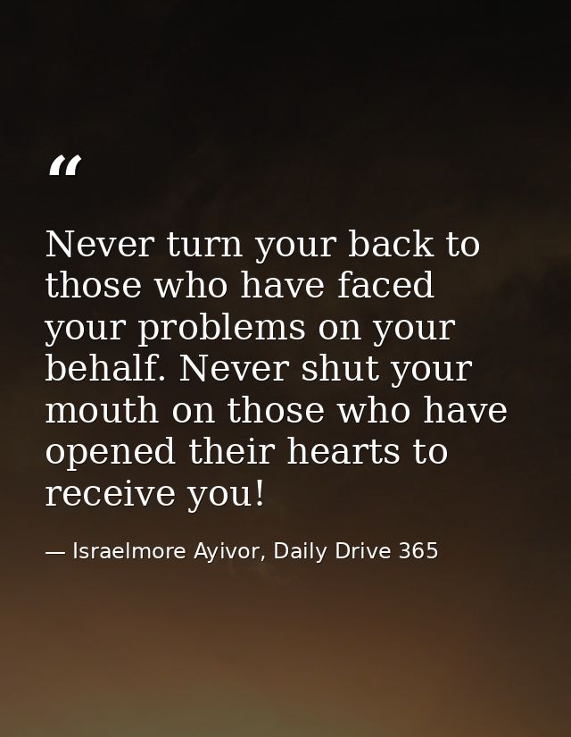 Never turn your back to those who have faced your problems on your behalf. Never shut your mouth on those who have opene — Israelmore Ayivor, Daily Drive 365
