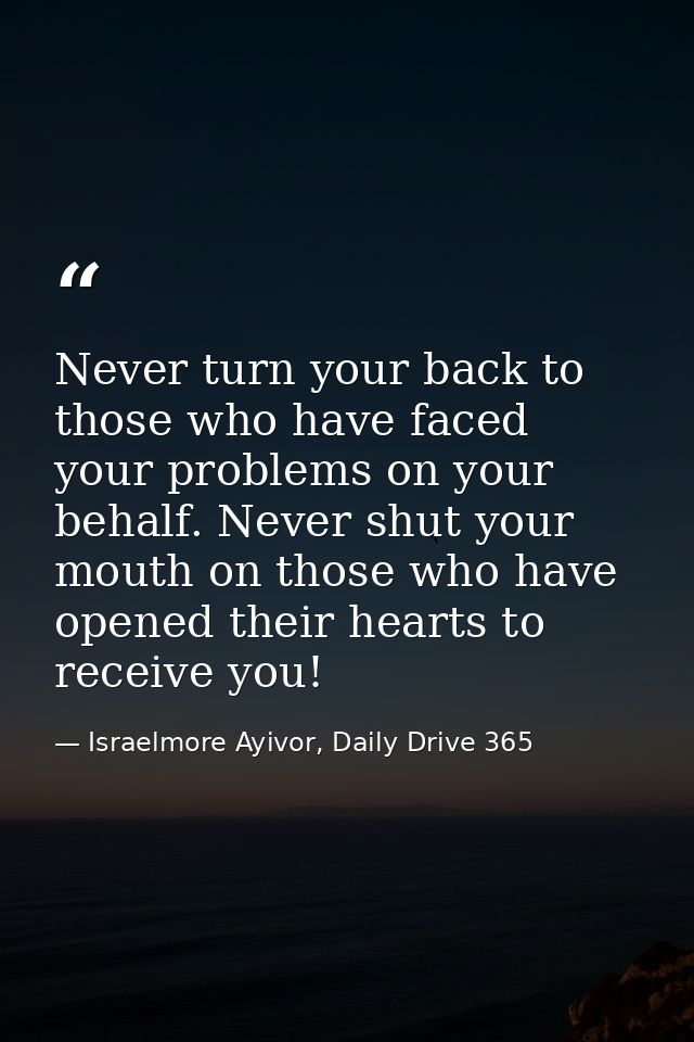 Never turn your back to those who have faced your problems on your behalf. Never shut your mouth on those who have opene — Israelmore Ayivor, Daily Drive 365