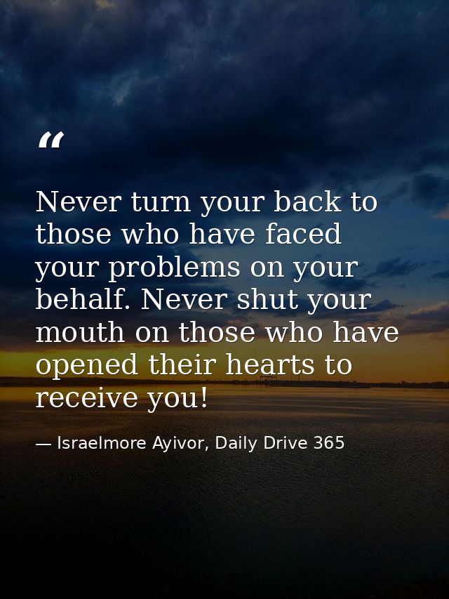 Never turn your back to those who have faced your problems on your behalf. Never shut your mouth on those who have opene — Israelmore Ayivor, Daily Drive 365