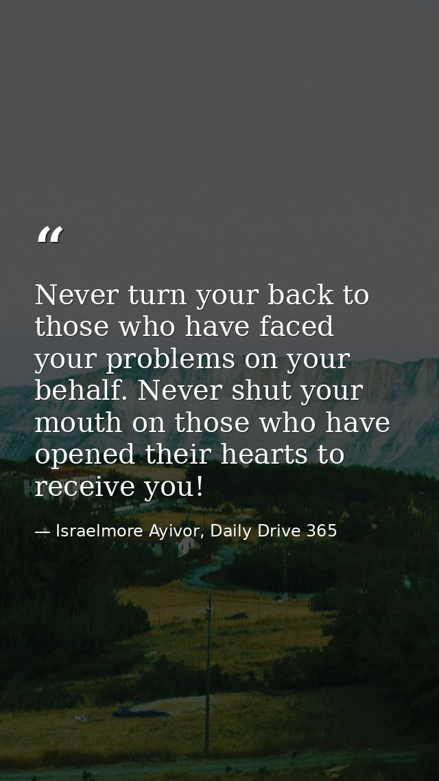 Never turn your back to those who have faced your problems on your behalf. Never shut your mouth on those who have opene — Israelmore Ayivor, Daily Drive 365