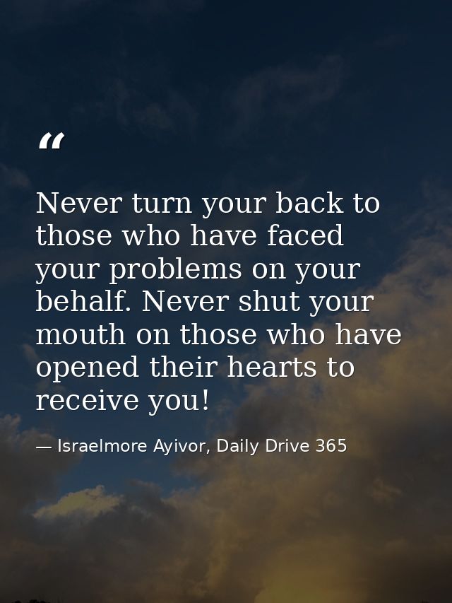 Never turn your back to those who have faced your problems on your behalf. Never shut your mouth on those who have opene — Israelmore Ayivor, Daily Drive 365
