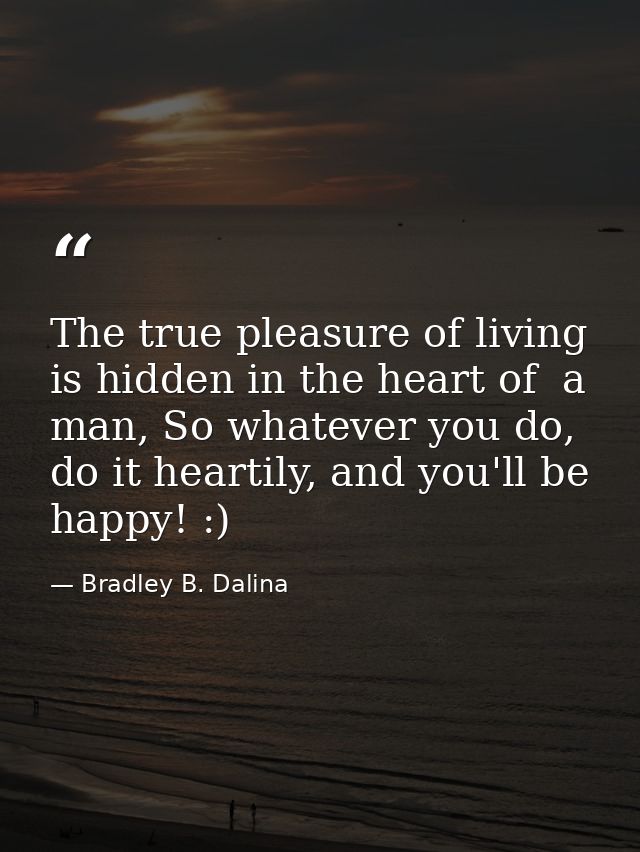 The true pleasure of living is hidden in the heart of  a man, So whatever you do, do it heartily, and you'll be happy! : — Bradley B. Dalina