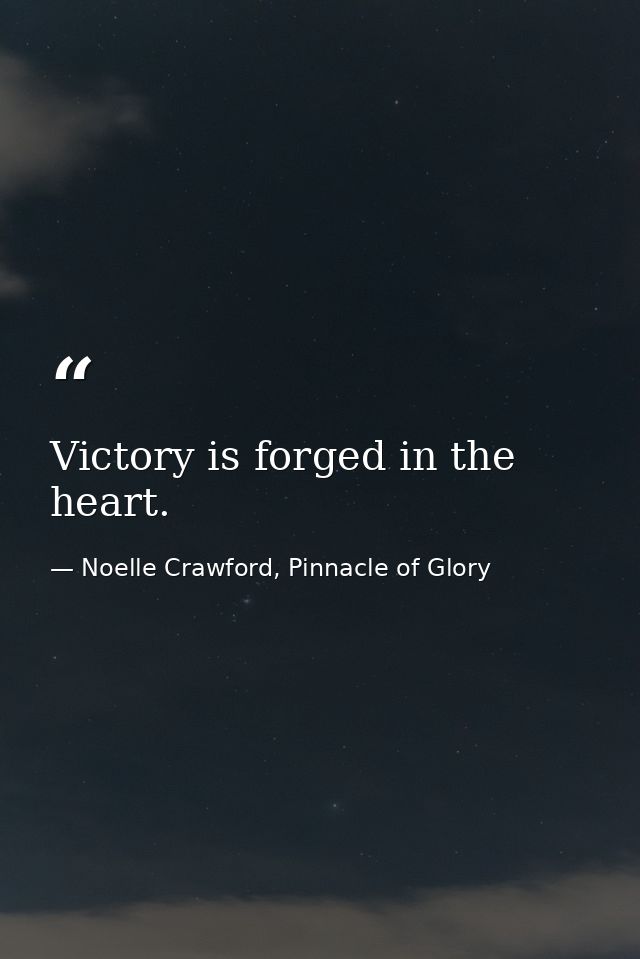 Victory is forged in the heart. — Noelle Crawford, Pinnacle of Glory