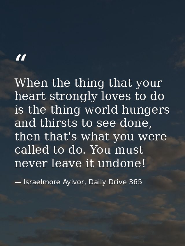 When the thing that your heart strongly loves to do is the thing world hungers and thirsts to see done, then that's what — Israelmore Ayivor, Daily Drive 365