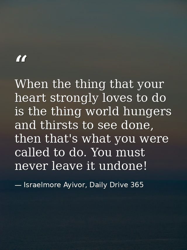 When the thing that your heart strongly loves to do is the thing world hungers and thirsts to see done, then that's what — Israelmore Ayivor, Daily Drive 365